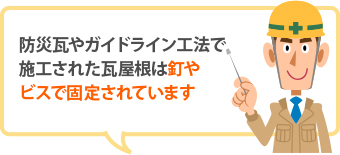 防災瓦やガイドライン工法で施工された瓦屋根は釘やビスで固定されています