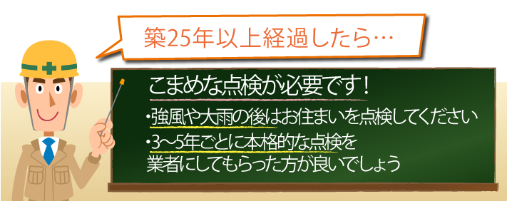 こまめな点検が必要です！・強風や大雨の後はお住まいを点検してください・3～5年ごとに本格的な点検を業者にしてもらった方が良いでしょう