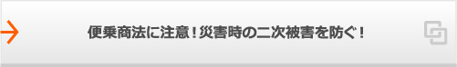 便乗商法に注意！災害時の二次被害を防ぐ！