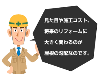 見た目や施工コスト、将来のリフォームに大きく関わるのが屋根の勾配なのです。